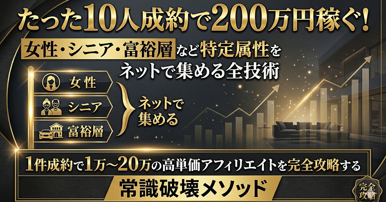 たった10人成約で200万円稼ぐ！女性・シニア・富裕層など特定属性をネットで集める全技術｜1件成約で1万～20万の高単価アフィリエイトを完全攻略する常識破壊メソッド