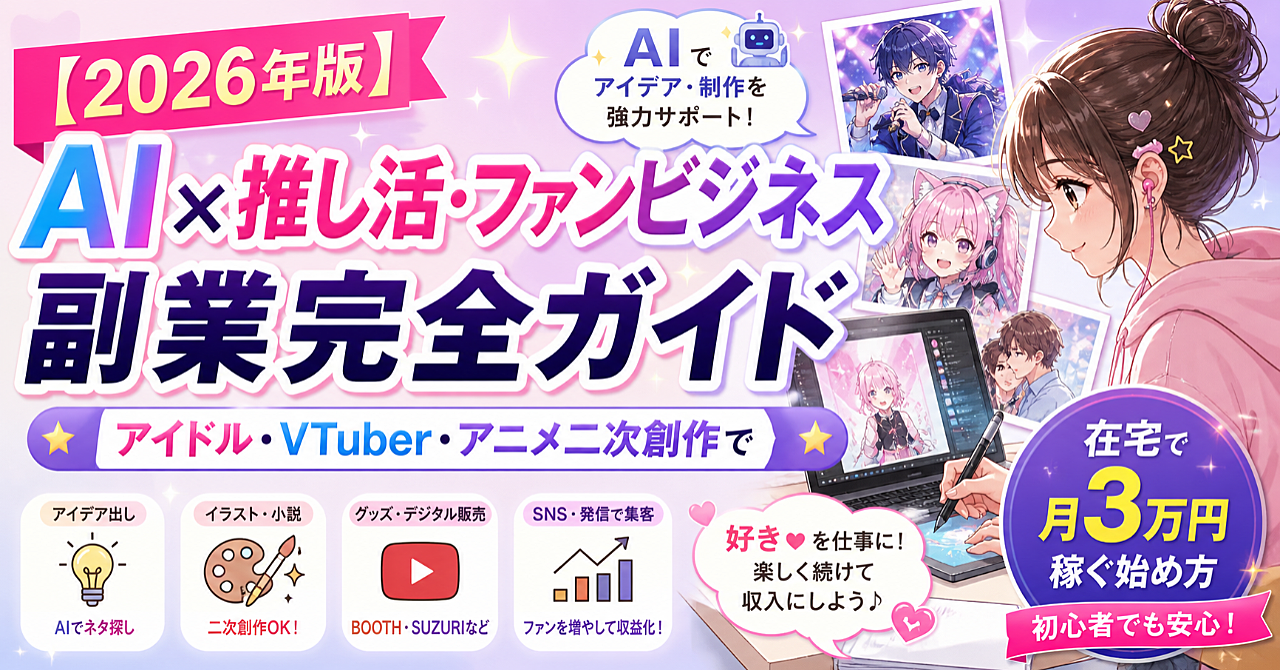 【2026年版】AI×推し活・ファンビジネス副業完全ガイド｜アイドル・VTuber・アニメ二次創作で在宅月3万円稼ぐ始め方