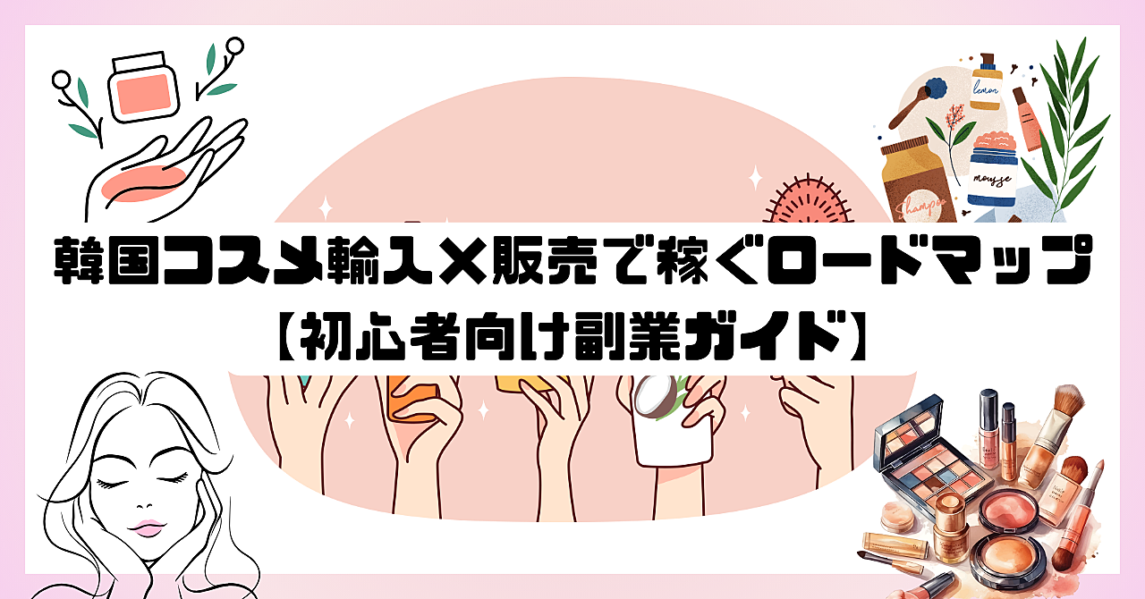 韓国コスメ輸入×販売で稼ぐロードマップ【初心者向け副業ガイド】