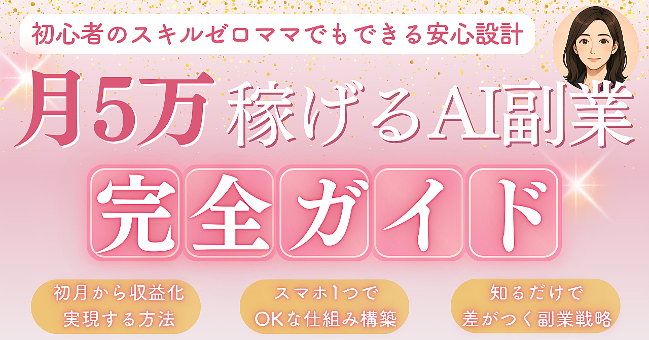 【月5万稼げるAI副業完全ガイド】初心者ママでもできる安心設計!スマホ1つで初月から収益化を実現!