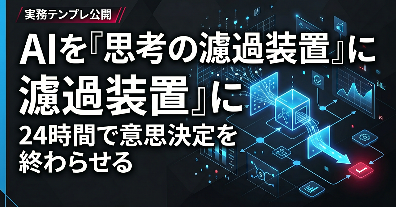 【実務テンプレ公開】AIを「思考の濾過装置」に変え、24時間以内に意思決定を終わらせる方法
