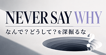 NEVER SAY WHY｜なんで？どうして？を深掘るな