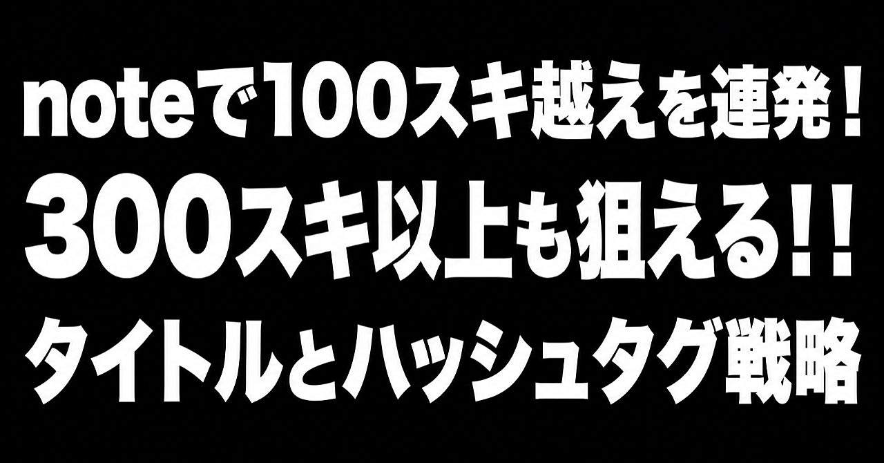 noteで100スキ越えを連発！300スキ以上も狙える！！タイトルとハッシュタグ戦略