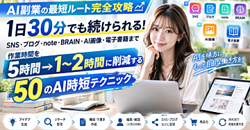 【AI副業の最短ルート完全攻略】1日30分でも続けられる！SNS・ブログ・note・BRAIN・AI画像・電子書籍まで「作業時間を5時間→1〜2時間」に削減する50のAI時短テクニック
