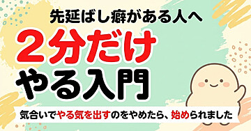 やることを先延ばしにしてしまう人のための「2分だけやる」入門：気合いでやる気を出そうとするのをやめたら、始められるようになりました