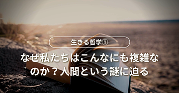 生きる哲学①なぜ私たちはこんなにも複雑なのか?人間という謎に迫る