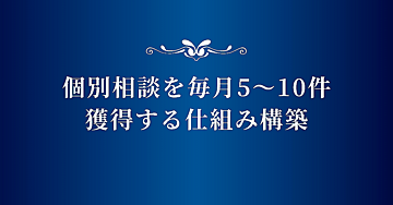 個別相談を毎月5〜10件安定して獲得する仕組みを構築し、静かに月収30～300万円稼ぐコンテンツ販売導線設計