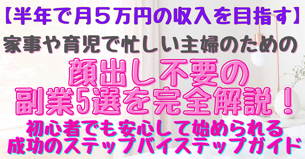 【半年で月5万円の収入を目指す】家事や育児で忙しい主婦のための顔出し不要の副業5選を完全解説！初心者でも安心して始められる成功のステップバイステップガイド