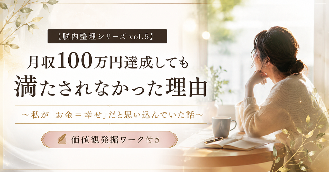 【脳内整理シリーズ vol.5】月収100万円達成しても満たされなかった理由
〜私が「お金＝幸せ」だと思い込んでいた話〜【価値観発掘ワーク付き】