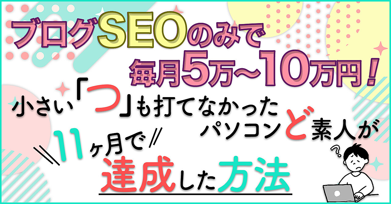 小さい「つ」も打てなかったパソコンど素人がブログSEOだけで11ヶ月で月５〜１０万円稼いだ方法。