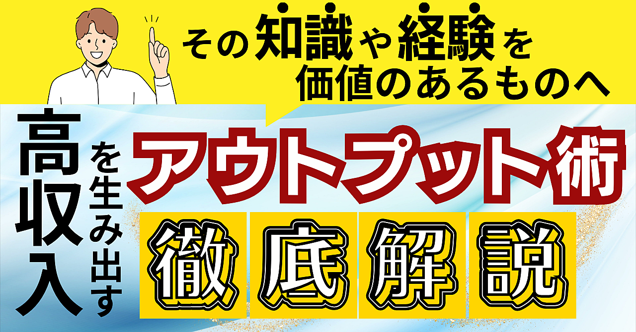 その経験や知識を価値あるものへ！高収入を生み出すアウトプット術