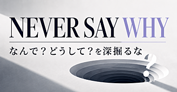 NEVER SAY WHY｜なんで？どうして？を深掘るな