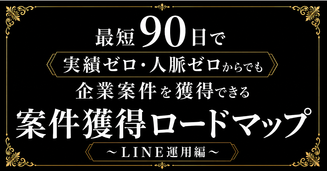 【2026年最新版】豪華４大特典付き｜最短90日で実績ゼロ・人脈ゼロからでも企業案件を獲得できる案件獲得ロードマップ　〜LINE運用編〜