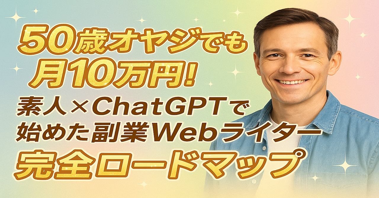 50歳オヤジでも月10万円!素人×ChatGPTで始めた副業Webライター完全ロードマップ