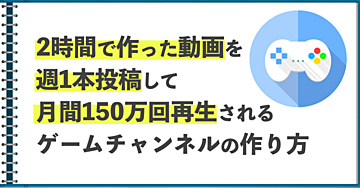 2時間で作った動画を週1本投稿して月間150万回再生されるゲームチャンネルのつくりかた